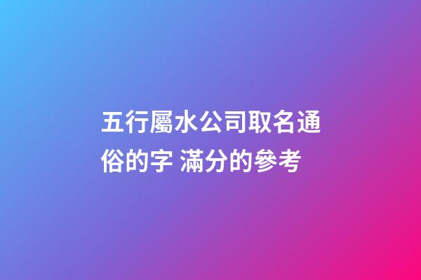 五行屬水公司取名通俗的字 滿分的參考-第1張-公司起名-玄機(jī)派